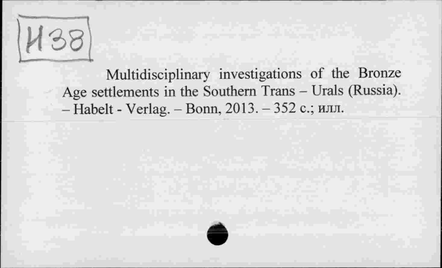 ﻿Multidisciplinary investigations of the Bronze Age settlements in the Southern Trans - Urals (Russia). - Habelt - Verlag. - Bonn, 2013. - 352 с.; илл.